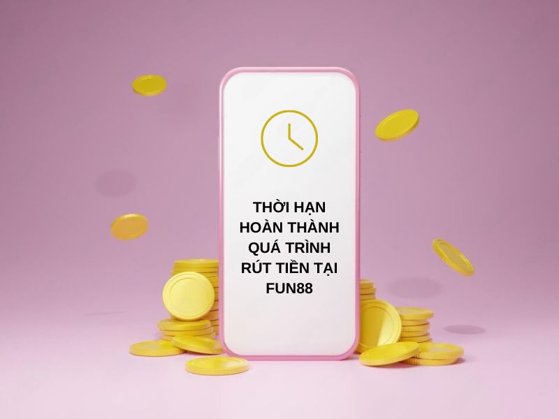 Thời hạn hoàn thành quá trình rút tiền tại Fun88